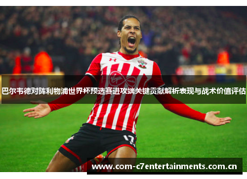 巴尔韦德对阵利物浦世界杯预选赛进攻端关键贡献解析表现与战术价值评估