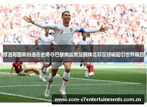 摩洛哥国奥创造历史勇夺巴黎奥运男足铜牌北非足球崛起引世界瞩目