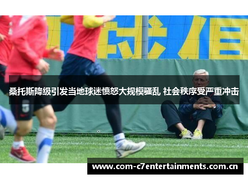 桑托斯降级引发当地球迷愤怒大规模骚乱 社会秩序受严重冲击